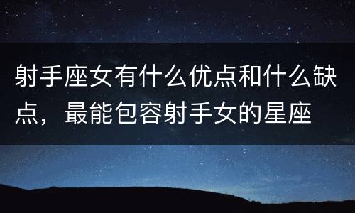 射手座女有什么优点和什么缺点，最能包容射手女的星座