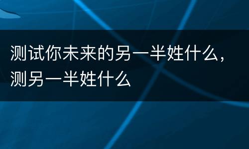 测试你未来的另一半姓什么，测另一半姓什么