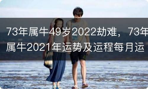 73年属牛49岁2022劫难，73年属牛2021年运势及运程每月运程