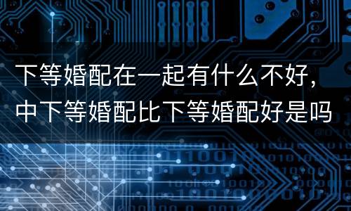 下等婚配在一起有什么不好，中下等婚配比下等婚配好是吗?