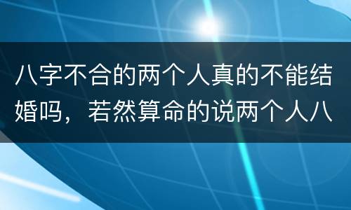 八字不合的两个人真的不能结婚吗，若然算命的说两个人八字不合，就不能结婚