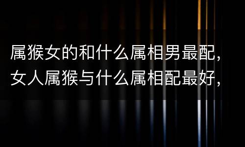 属猴女的和什么属相男最配，女人属猴与什么属相配最好，女属猴和