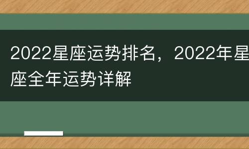 2022星座运势排名，2022年星座全年运势详解