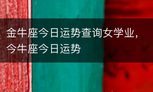 金牛座今日运势查询女学业，今牛座今日运势