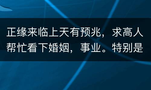 正缘来临上天有预兆，求高人帮忙看下婚姻，事业。特别是婚姻多久才能遇到正