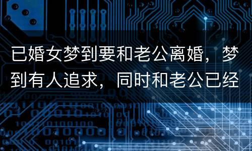 已婚女梦到要和老公离婚，梦到有人追求，同时和老公已经离婚