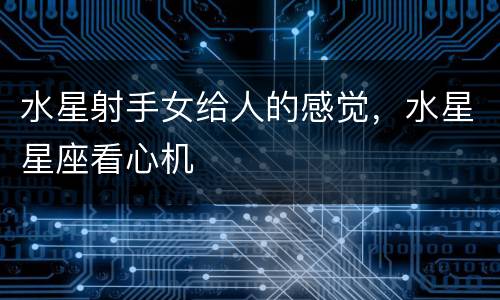 水星射手女给人的感觉，水星星座看心机