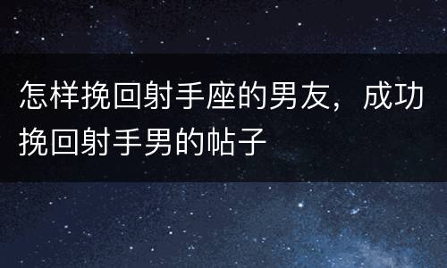 怎样挽回射手座的男友，成功挽回射手男的帖子