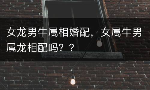 女龙男牛属相婚配，女属牛男属龙相配吗？？