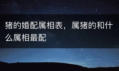 猪的婚配属相表，属猪的和什么属相最配