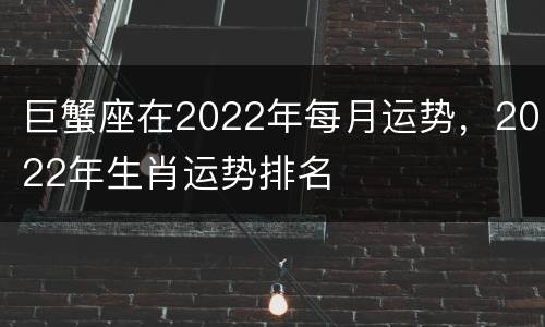 巨蟹座在2022年每月运势，2022年生肖运势排名