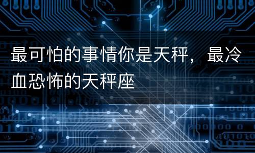 最可怕的事情你是天秤，最冷血恐怖的天秤座