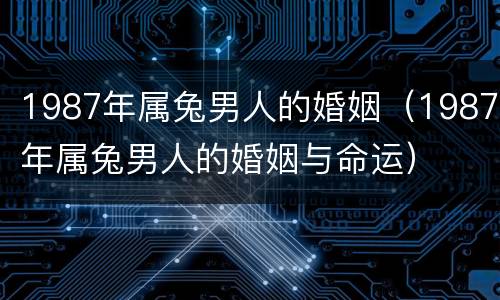 1987年属兔男人的婚姻（1987年属兔男人的婚姻与命运）