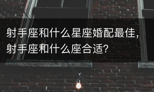 射手座和什么星座婚配最佳，射手座和什么座合适？