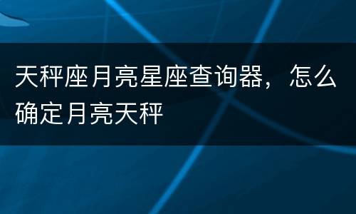 天秤座月亮星座查询器，怎么确定月亮天秤