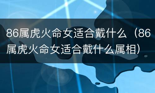 86属虎火命女适合戴什么（86属虎火命女适合戴什么属相）