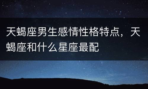 天蝎座男生感情性格特点，天蝎座和什么星座最配