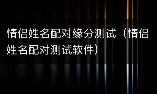 情侣姓名配对缘分测试（情侣姓名配对测试软件）
