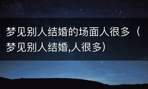 梦见别人结婚的场面人很多（梦见别人结婚,人很多）