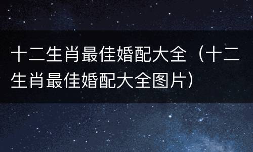 十二生肖最佳婚配大全（十二生肖最佳婚配大全图片）