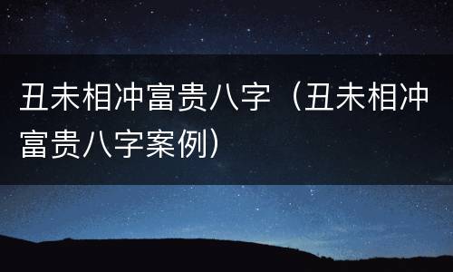 丑未相冲富贵八字（丑未相冲富贵八字案例）