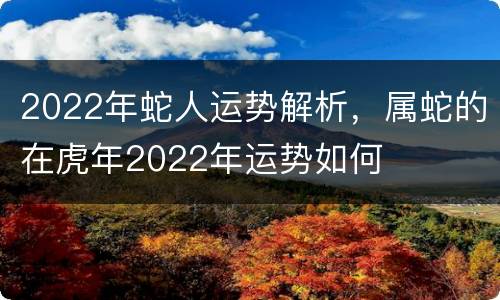 2022年蛇人运势解析，属蛇的在虎年2022年运势如何