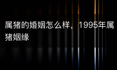 属猪的婚姻怎么样，1995年属猪姻缘