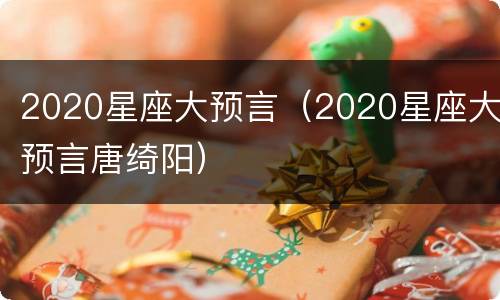 2020星座大预言（2020星座大预言唐绮阳）