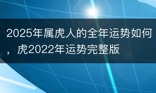 2025年属虎人的全年运势如何，虎2022年运势完整版