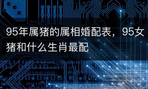 95年属猪的属相婚配表，95女猪和什么生肖最配