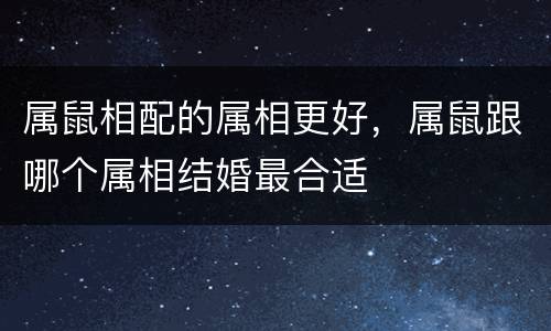 属鼠相配的属相更好，属鼠跟哪个属相结婚最合适