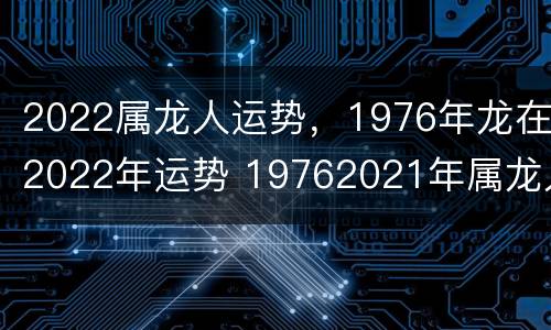 2022属龙人运势，1976年龙在2022年运势 19762021年属龙人的全年运势