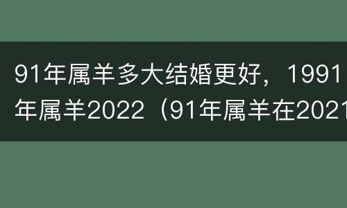 91年属羊多大结婚更好，1991年属羊2022（91年属羊在2021年结婚好不好）