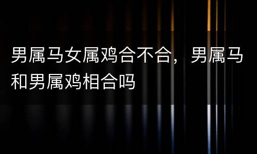 男属马女属鸡合不合，男属马和男属鸡相合吗