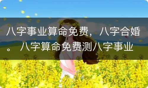八字事业算命免费，八字合婚。 八字算命免费测八字事业