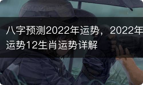 八字预测2022年运势，2022年运势12生肖运势详解