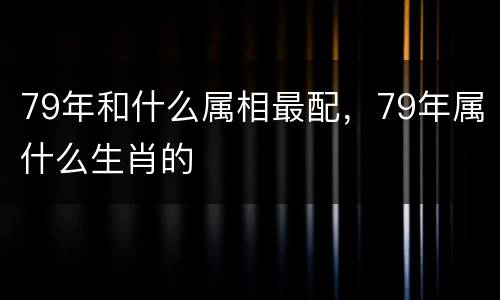 79年和什么属相最配，79年属什么生肖的