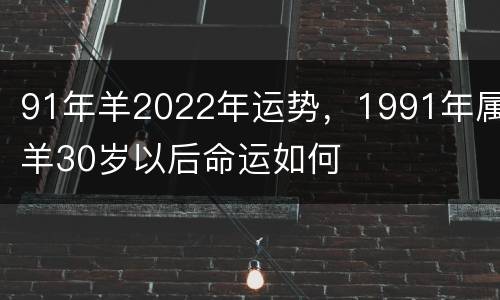 91年羊2022年运势，1991年属羊30岁以后命运如何