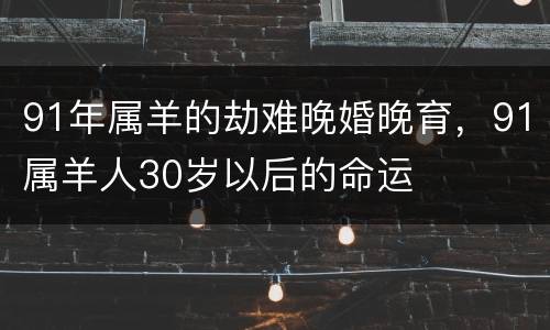 91年属羊的劫难晚婚晚育，91属羊人30岁以后的命运