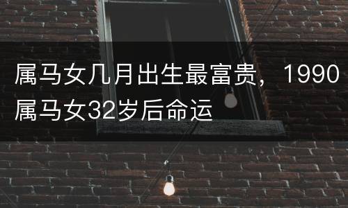 属马女几月出生最富贵，1990属马女32岁后命运