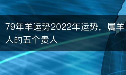 79年羊运势2022年运势，属羊人的五个贵人