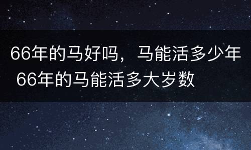 66年的马好吗，马能活多少年 66年的马能活多大岁数