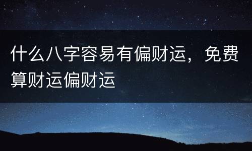 什么八字容易有偏财运，免费算财运偏财运