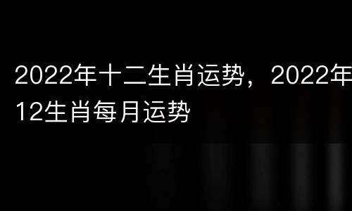 2022年十二生肖运势，2022年12生肖每月运势