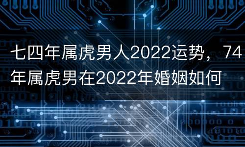 七四年属虎男人2022运势，74年属虎男在2022年婚姻如何
