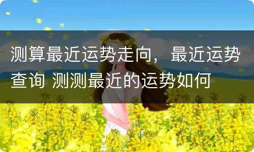 测算最近运势走向，最近运势查询 测测最近的运势如何