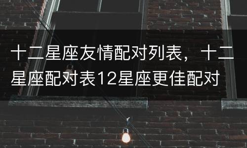 十二星座友情配对列表，十二星座配对表12星座更佳配对