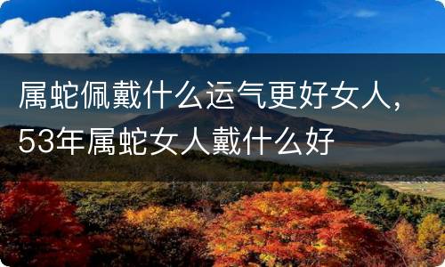 属蛇佩戴什么运气更好女人，53年属蛇女人戴什么好