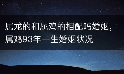 属龙的和属鸡的相配吗婚姻，属鸡93年一生婚姻状况