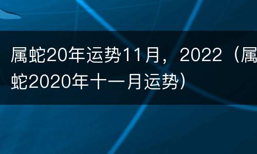 属蛇20年运势11月，2022（属蛇2020年十一月运势）